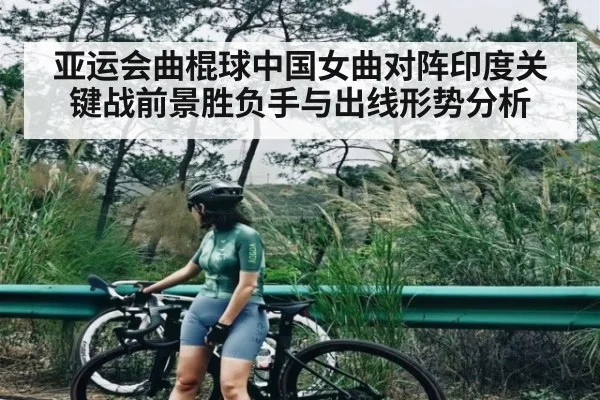 亚运会曲棍球中国女曲对阵印度关键战前景胜负手与出线形势分析